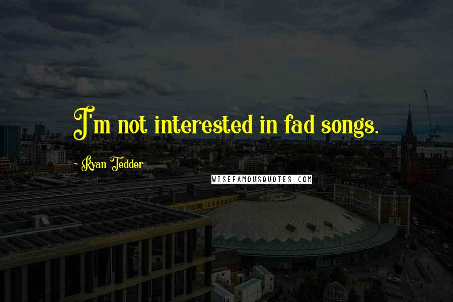 Ryan Tedder Quotes: I'm not interested in fad songs.