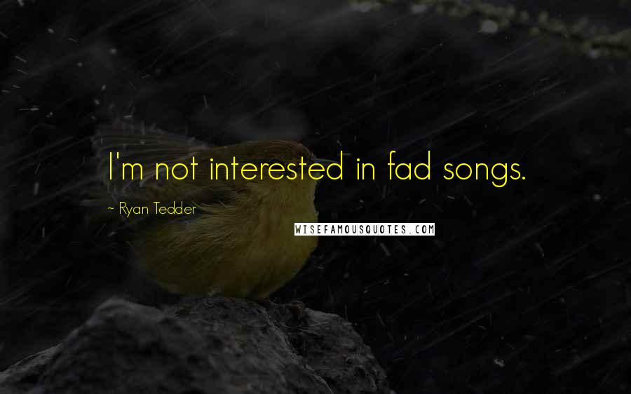 Ryan Tedder Quotes: I'm not interested in fad songs.