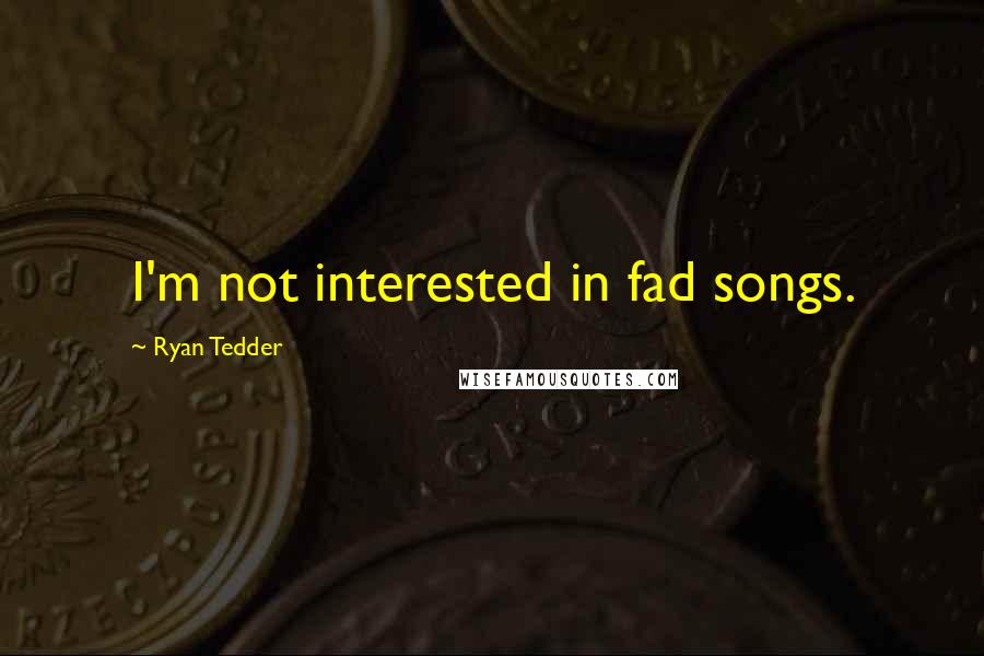 Ryan Tedder Quotes: I'm not interested in fad songs.
