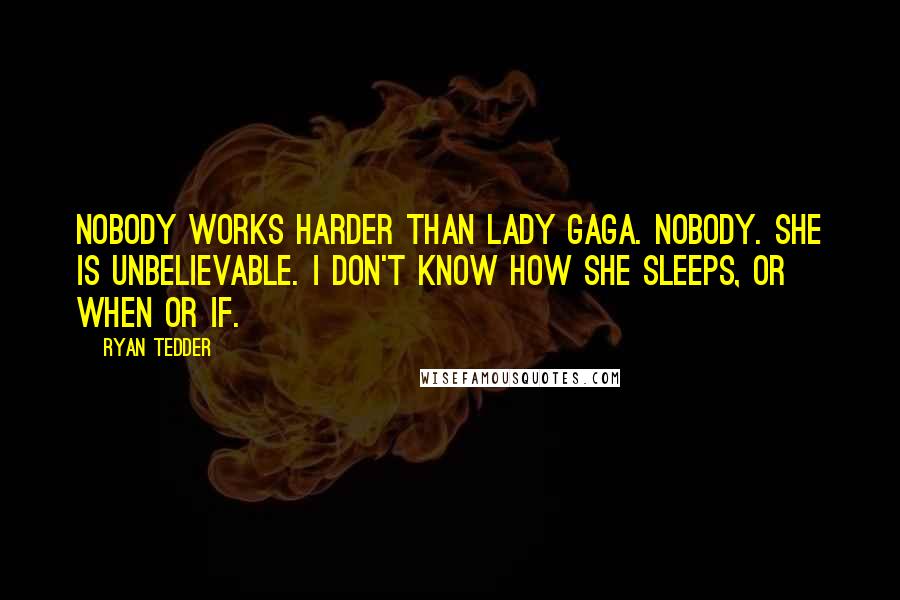 Ryan Tedder Quotes: Nobody works harder than Lady Gaga. Nobody. She is unbelievable. I don't know how she sleeps, or when or if.