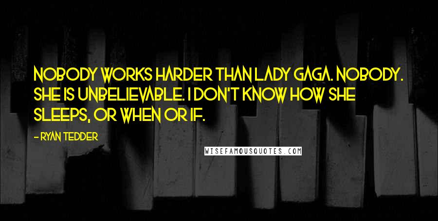 Ryan Tedder Quotes: Nobody works harder than Lady Gaga. Nobody. She is unbelievable. I don't know how she sleeps, or when or if.