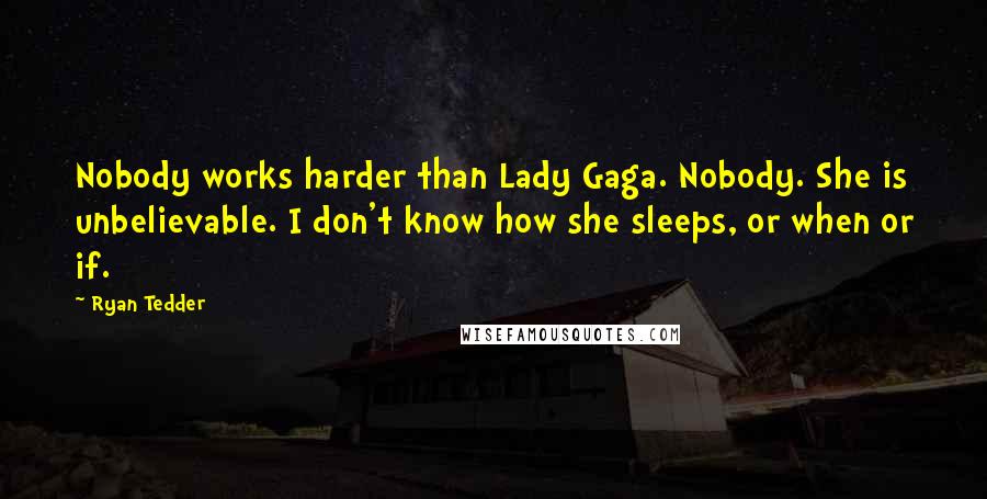 Ryan Tedder Quotes: Nobody works harder than Lady Gaga. Nobody. She is unbelievable. I don't know how she sleeps, or when or if.