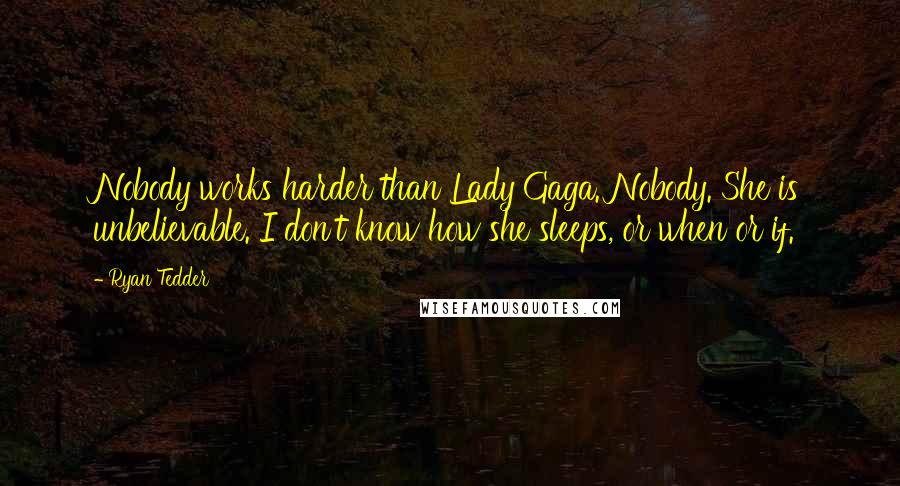 Ryan Tedder Quotes: Nobody works harder than Lady Gaga. Nobody. She is unbelievable. I don't know how she sleeps, or when or if.