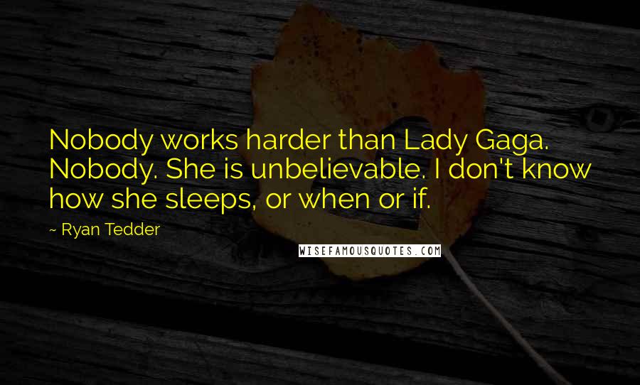 Ryan Tedder Quotes: Nobody works harder than Lady Gaga. Nobody. She is unbelievable. I don't know how she sleeps, or when or if.