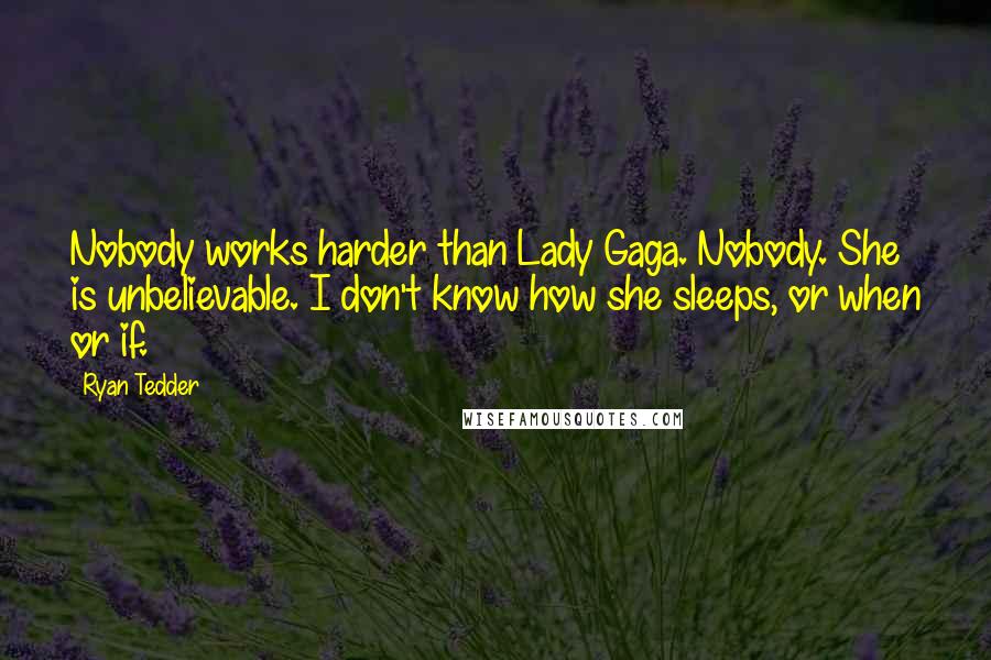Ryan Tedder Quotes: Nobody works harder than Lady Gaga. Nobody. She is unbelievable. I don't know how she sleeps, or when or if.