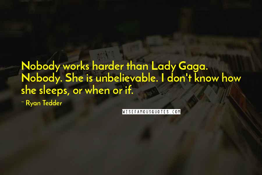 Ryan Tedder Quotes: Nobody works harder than Lady Gaga. Nobody. She is unbelievable. I don't know how she sleeps, or when or if.