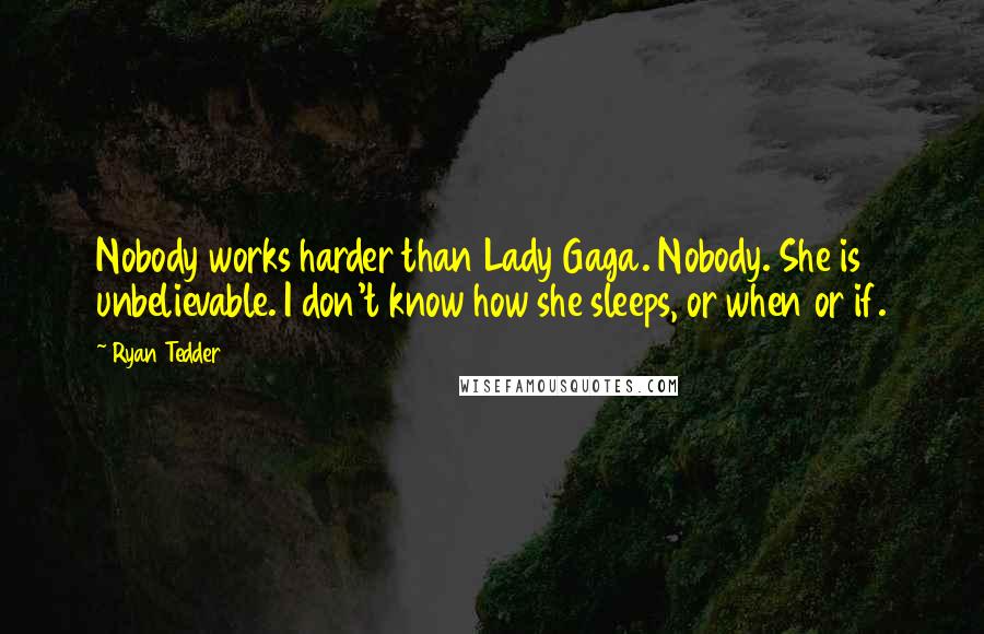 Ryan Tedder Quotes: Nobody works harder than Lady Gaga. Nobody. She is unbelievable. I don't know how she sleeps, or when or if.