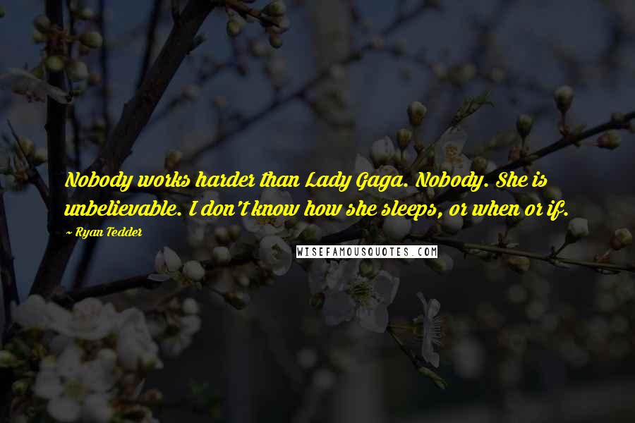 Ryan Tedder Quotes: Nobody works harder than Lady Gaga. Nobody. She is unbelievable. I don't know how she sleeps, or when or if.