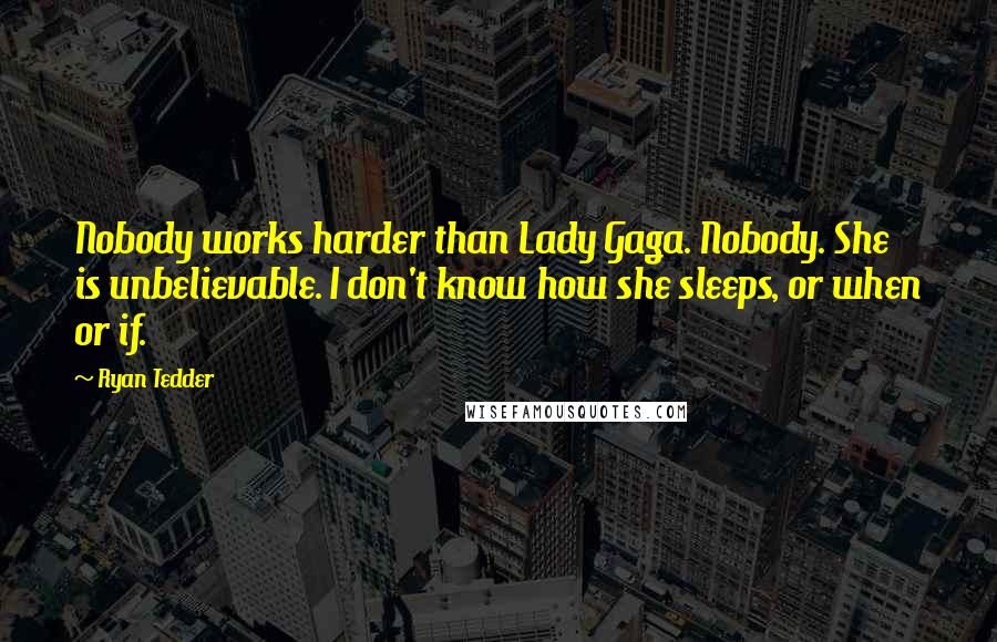 Ryan Tedder Quotes: Nobody works harder than Lady Gaga. Nobody. She is unbelievable. I don't know how she sleeps, or when or if.