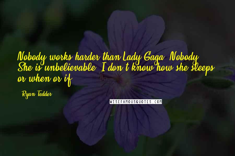 Ryan Tedder Quotes: Nobody works harder than Lady Gaga. Nobody. She is unbelievable. I don't know how she sleeps, or when or if.