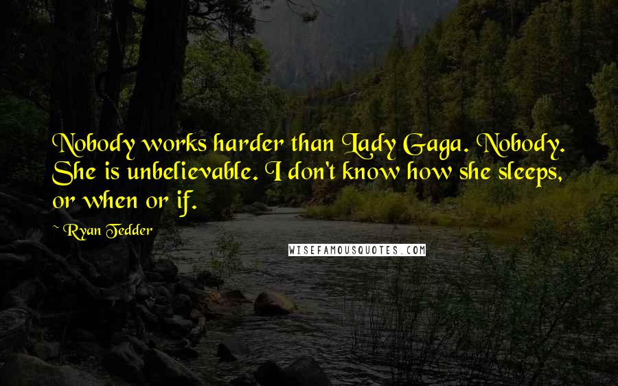 Ryan Tedder Quotes: Nobody works harder than Lady Gaga. Nobody. She is unbelievable. I don't know how she sleeps, or when or if.