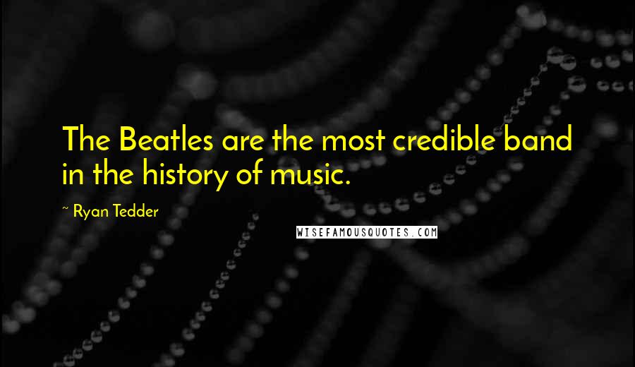 Ryan Tedder Quotes: The Beatles are the most credible band in the history of music.