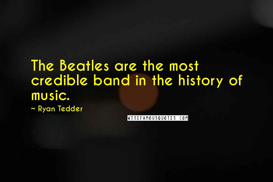 Ryan Tedder Quotes: The Beatles are the most credible band in the history of music.