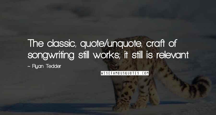 Ryan Tedder Quotes: The classic, quote/unquote, craft of songwriting still works; it still is relevant.