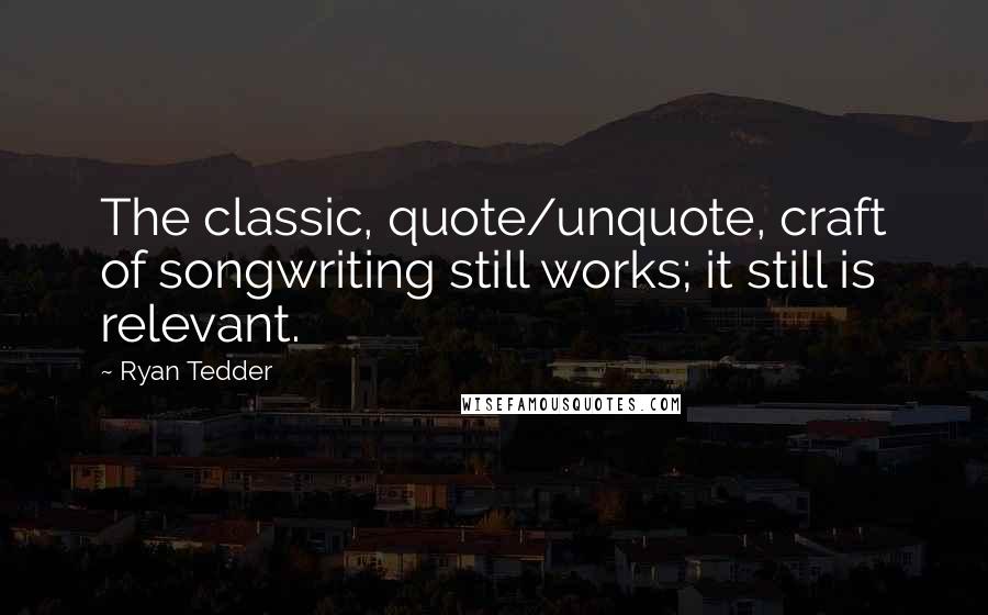 Ryan Tedder Quotes: The classic, quote/unquote, craft of songwriting still works; it still is relevant.