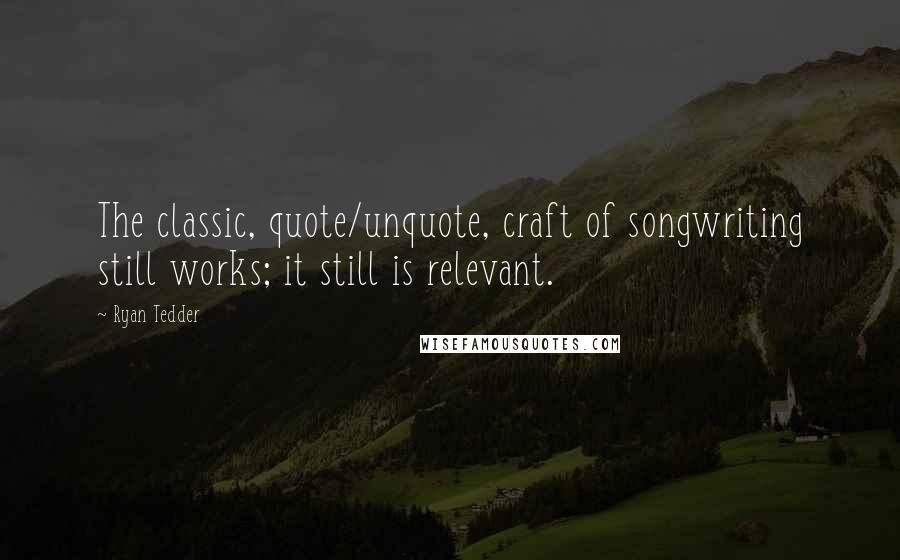 Ryan Tedder Quotes: The classic, quote/unquote, craft of songwriting still works; it still is relevant.