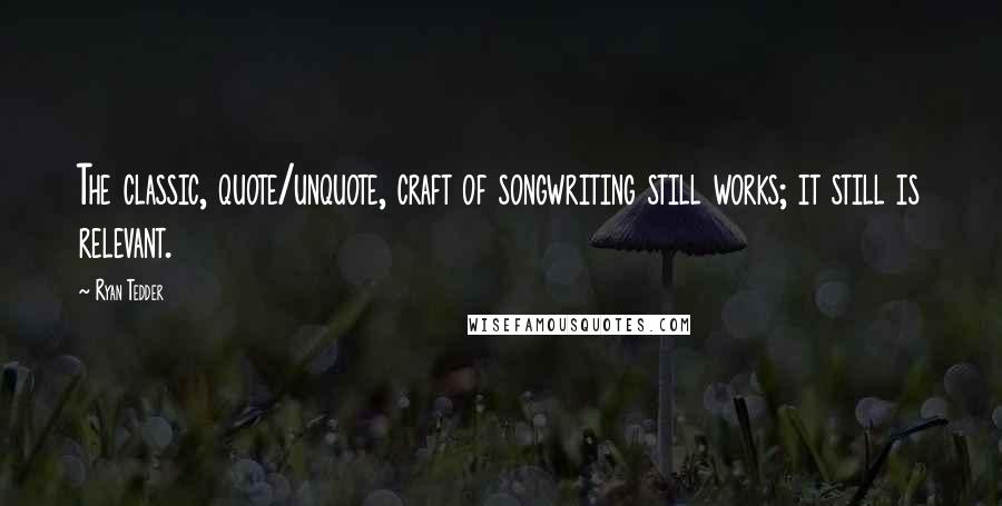 Ryan Tedder Quotes: The classic, quote/unquote, craft of songwriting still works; it still is relevant.