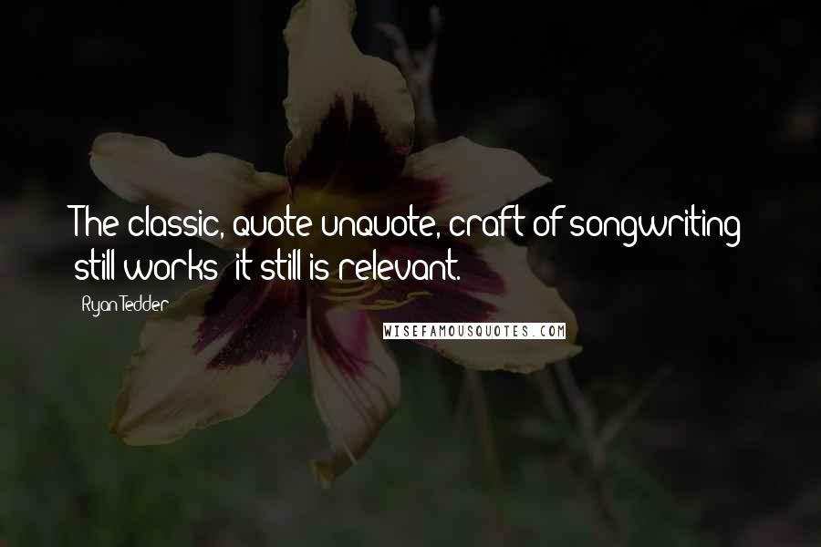 Ryan Tedder Quotes: The classic, quote/unquote, craft of songwriting still works; it still is relevant.