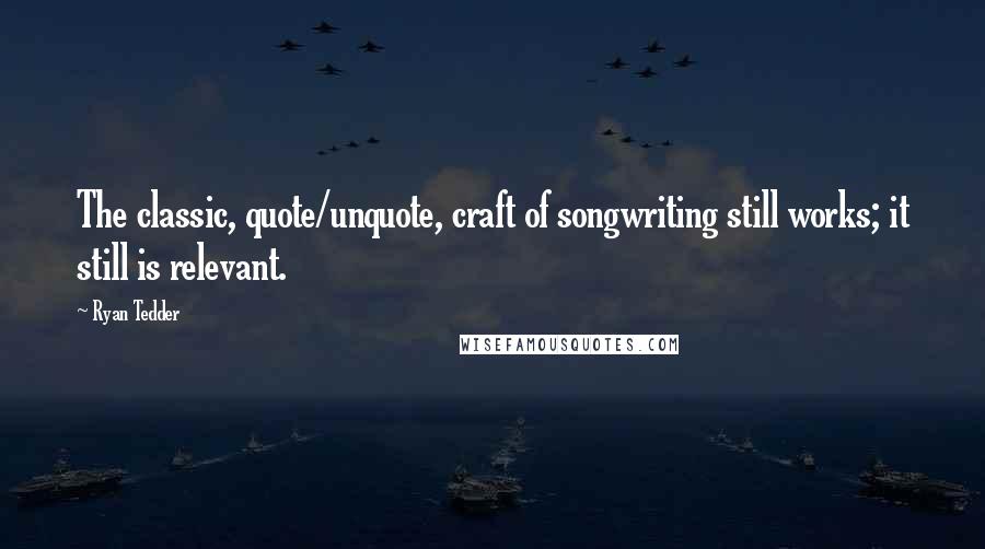 Ryan Tedder Quotes: The classic, quote/unquote, craft of songwriting still works; it still is relevant.