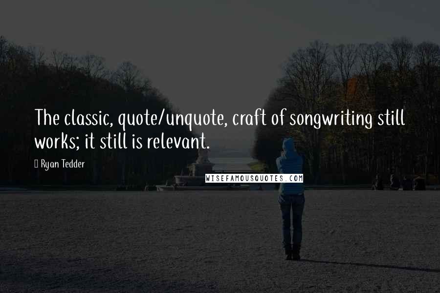 Ryan Tedder Quotes: The classic, quote/unquote, craft of songwriting still works; it still is relevant.