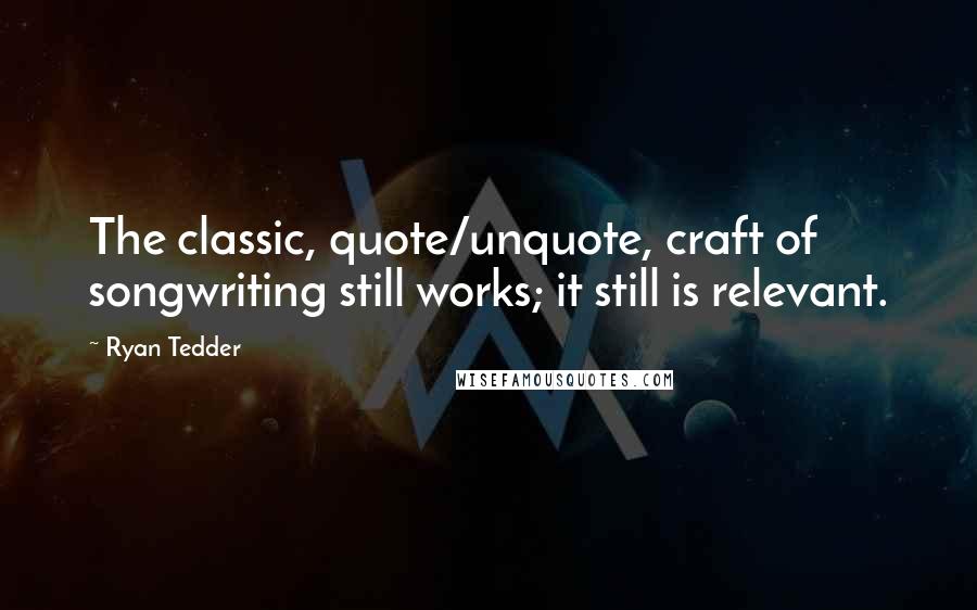 Ryan Tedder Quotes: The classic, quote/unquote, craft of songwriting still works; it still is relevant.