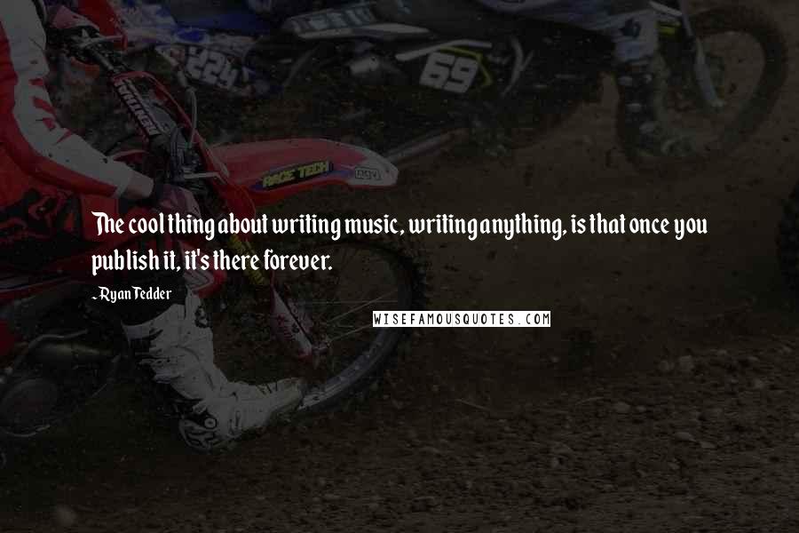 Ryan Tedder Quotes: The cool thing about writing music, writing anything, is that once you publish it, it's there forever.