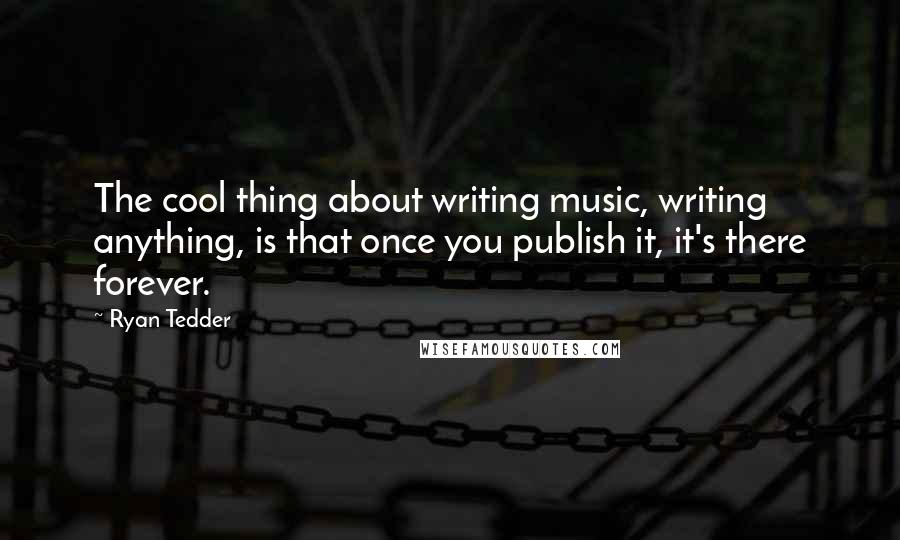 Ryan Tedder Quotes: The cool thing about writing music, writing anything, is that once you publish it, it's there forever.