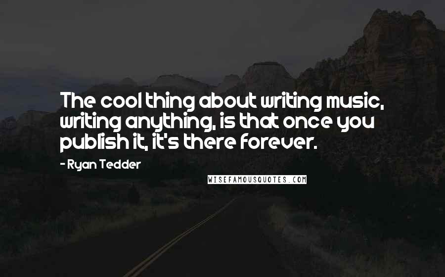 Ryan Tedder Quotes: The cool thing about writing music, writing anything, is that once you publish it, it's there forever.