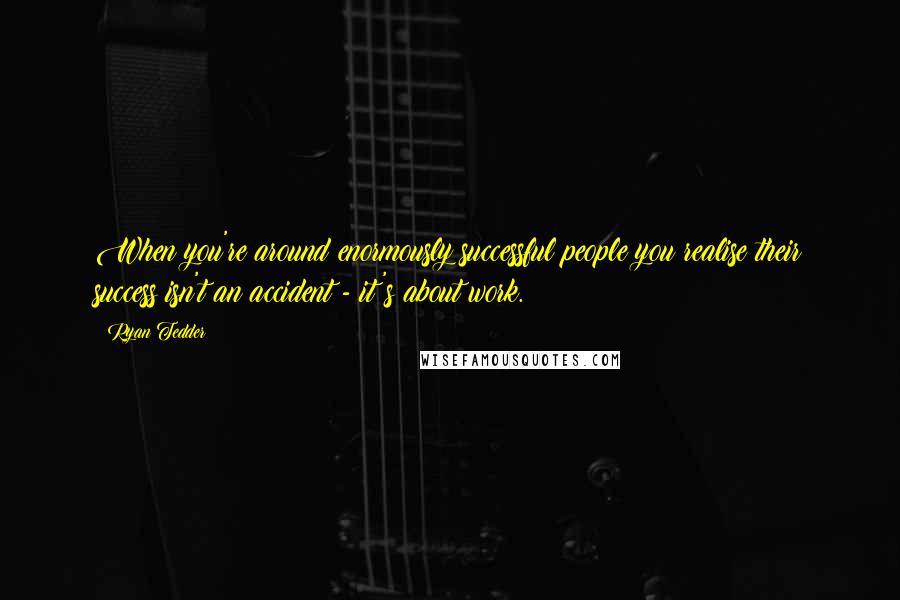 Ryan Tedder Quotes: When you're around enormously successful people you realise their success isn't an accident - it's about work.