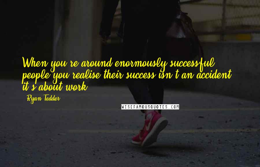 Ryan Tedder Quotes: When you're around enormously successful people you realise their success isn't an accident - it's about work.