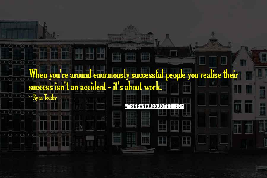 Ryan Tedder Quotes: When you're around enormously successful people you realise their success isn't an accident - it's about work.