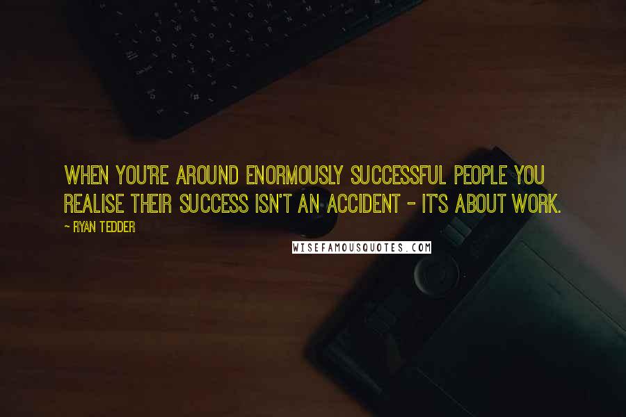 Ryan Tedder Quotes: When you're around enormously successful people you realise their success isn't an accident - it's about work.