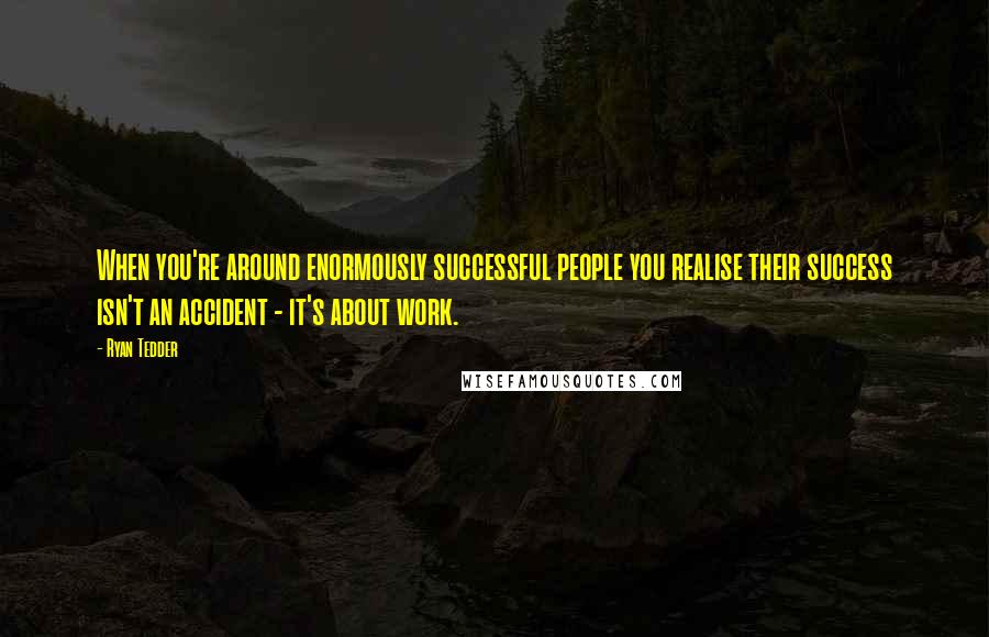 Ryan Tedder Quotes: When you're around enormously successful people you realise their success isn't an accident - it's about work.