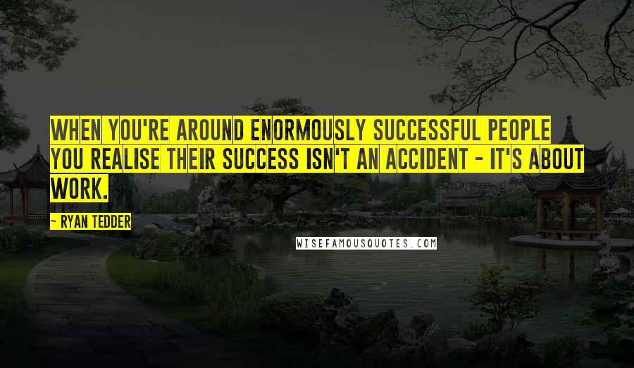 Ryan Tedder Quotes: When you're around enormously successful people you realise their success isn't an accident - it's about work.