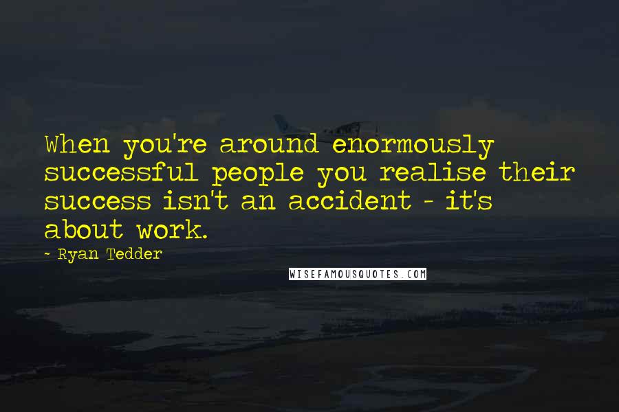 Ryan Tedder Quotes: When you're around enormously successful people you realise their success isn't an accident - it's about work.
