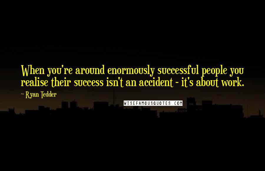 Ryan Tedder Quotes: When you're around enormously successful people you realise their success isn't an accident - it's about work.