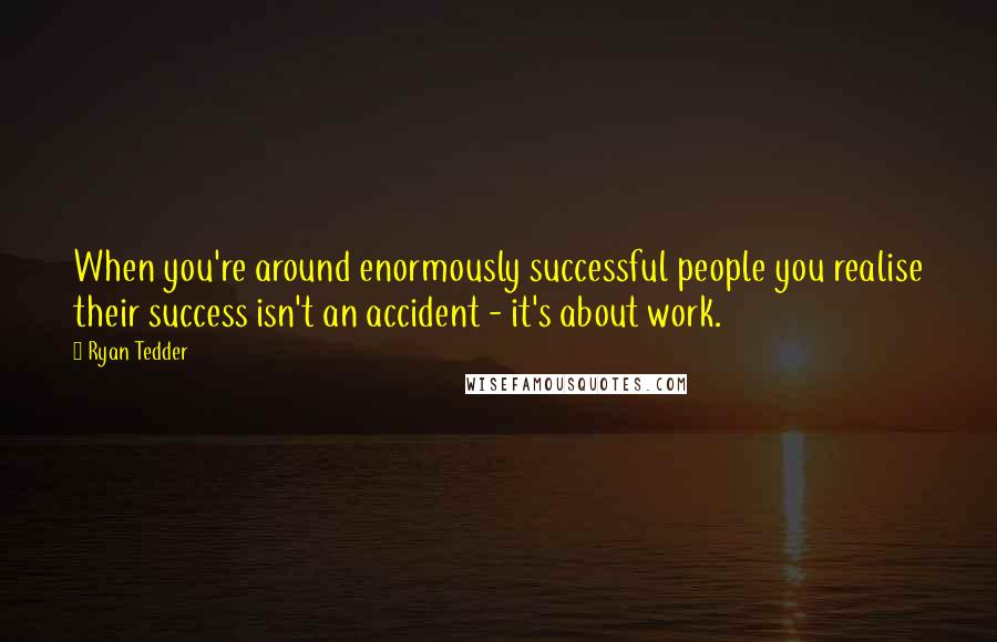 Ryan Tedder Quotes: When you're around enormously successful people you realise their success isn't an accident - it's about work.