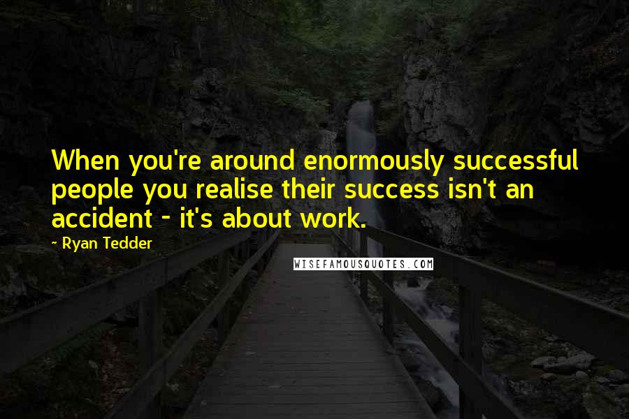 Ryan Tedder Quotes: When you're around enormously successful people you realise their success isn't an accident - it's about work.