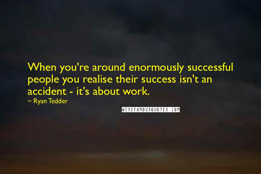 Ryan Tedder Quotes: When you're around enormously successful people you realise their success isn't an accident - it's about work.