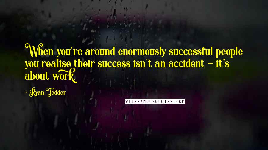 Ryan Tedder Quotes: When you're around enormously successful people you realise their success isn't an accident - it's about work.