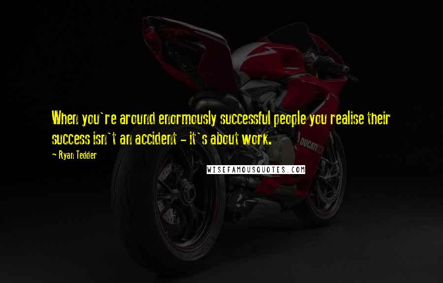 Ryan Tedder Quotes: When you're around enormously successful people you realise their success isn't an accident - it's about work.