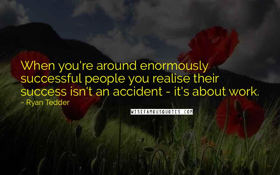 Ryan Tedder Quotes: When you're around enormously successful people you realise their success isn't an accident - it's about work.