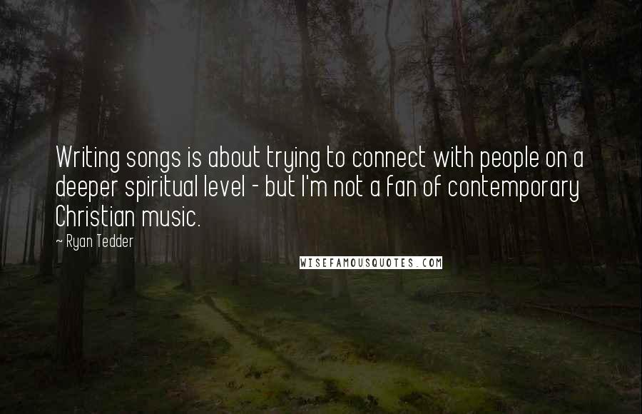 Ryan Tedder Quotes: Writing songs is about trying to connect with people on a deeper spiritual level - but I'm not a fan of contemporary Christian music.