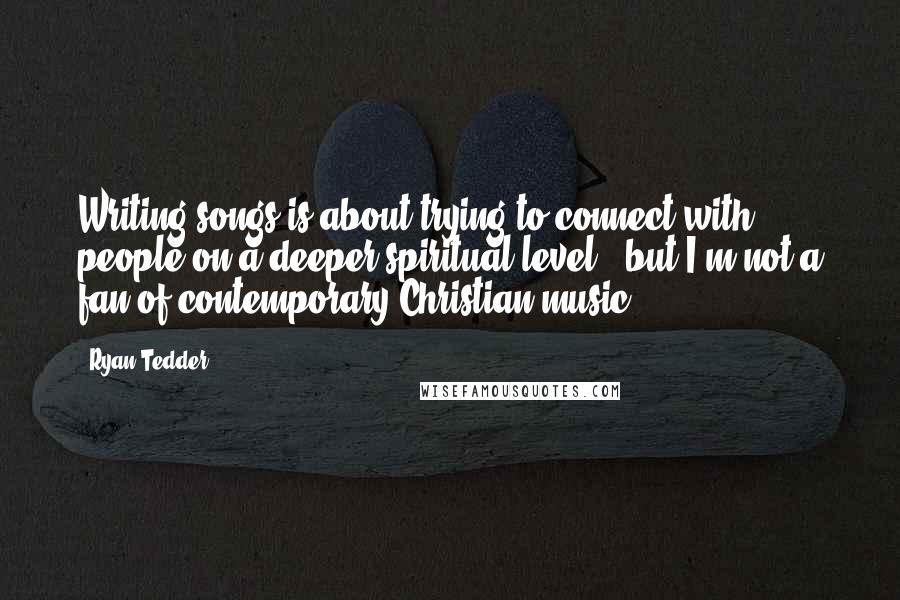 Ryan Tedder Quotes: Writing songs is about trying to connect with people on a deeper spiritual level - but I'm not a fan of contemporary Christian music.