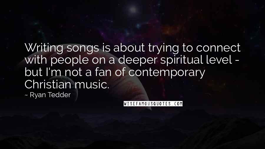 Ryan Tedder Quotes: Writing songs is about trying to connect with people on a deeper spiritual level - but I'm not a fan of contemporary Christian music.