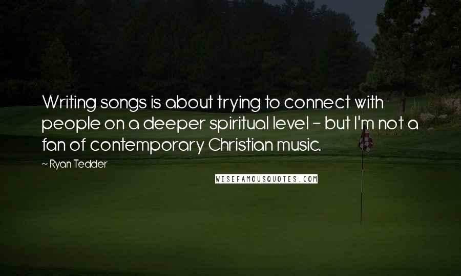 Ryan Tedder Quotes: Writing songs is about trying to connect with people on a deeper spiritual level - but I'm not a fan of contemporary Christian music.