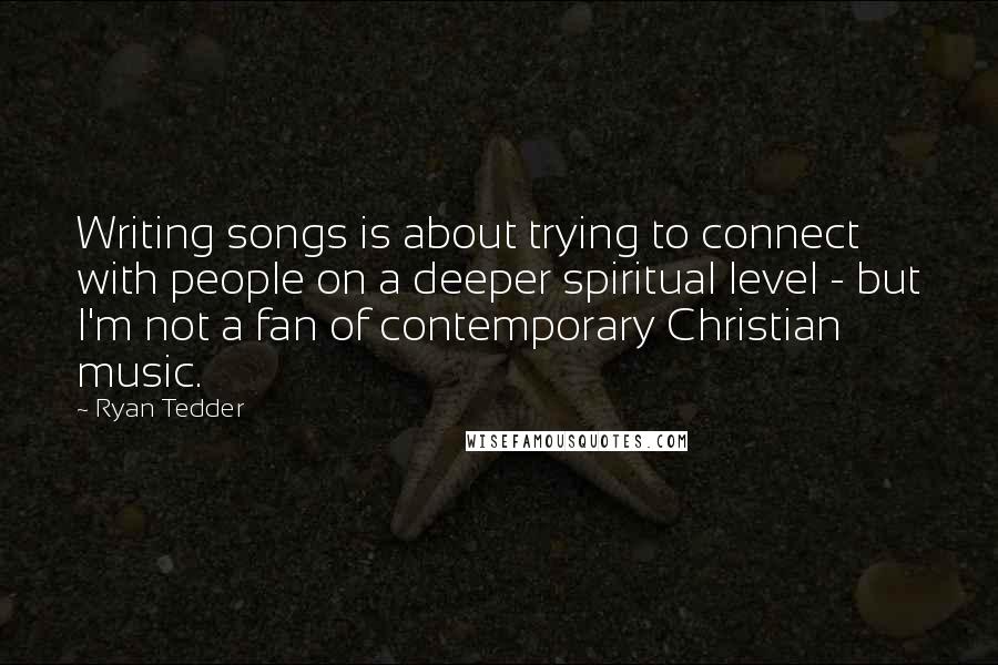 Ryan Tedder Quotes: Writing songs is about trying to connect with people on a deeper spiritual level - but I'm not a fan of contemporary Christian music.