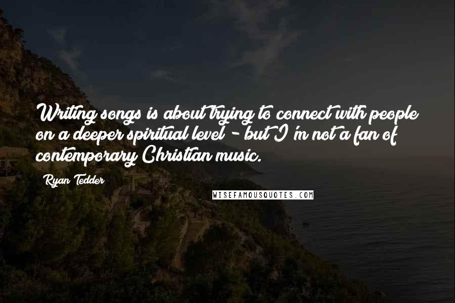 Ryan Tedder Quotes: Writing songs is about trying to connect with people on a deeper spiritual level - but I'm not a fan of contemporary Christian music.