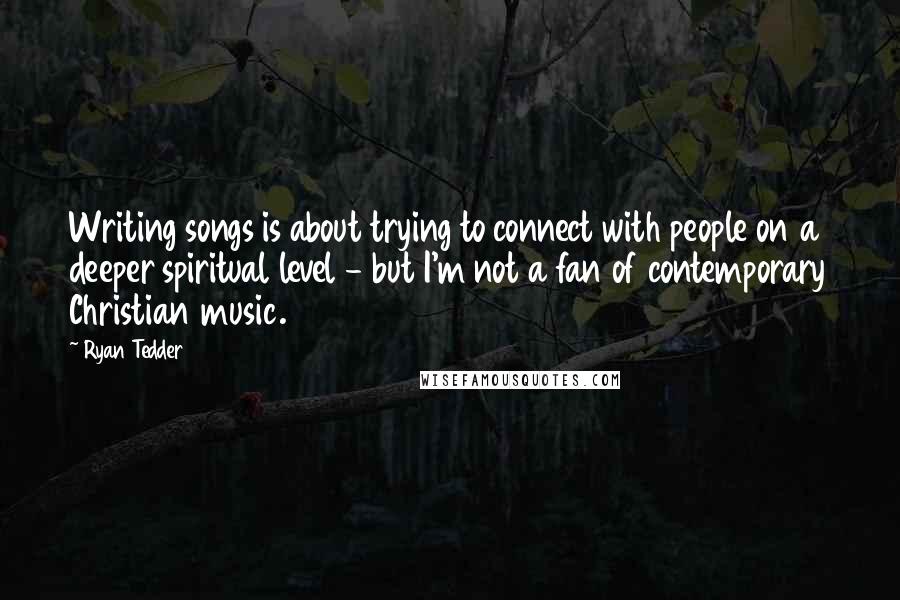 Ryan Tedder Quotes: Writing songs is about trying to connect with people on a deeper spiritual level - but I'm not a fan of contemporary Christian music.