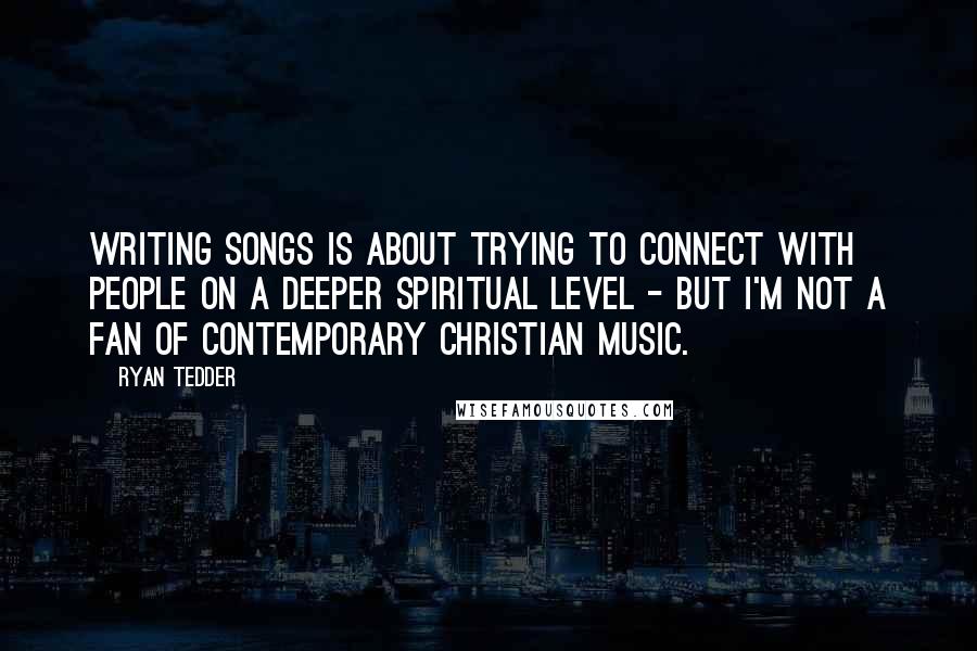 Ryan Tedder Quotes: Writing songs is about trying to connect with people on a deeper spiritual level - but I'm not a fan of contemporary Christian music.